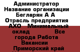 Администратор › Название организации ­ Бегларян А.А. › Отрасль предприятия ­ АХО › Минимальный оклад ­ 15 000 - Все города Работа » Вакансии   . Приморский край,Уссурийский г. о. 